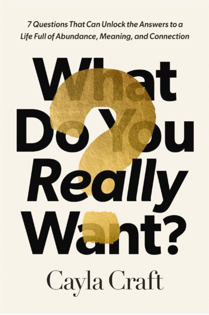 What Do You Really Want? : 7 Questions That Can Unlock the Answers to a Life Full of Abundance, Meaning, and Connection, Hardback Book