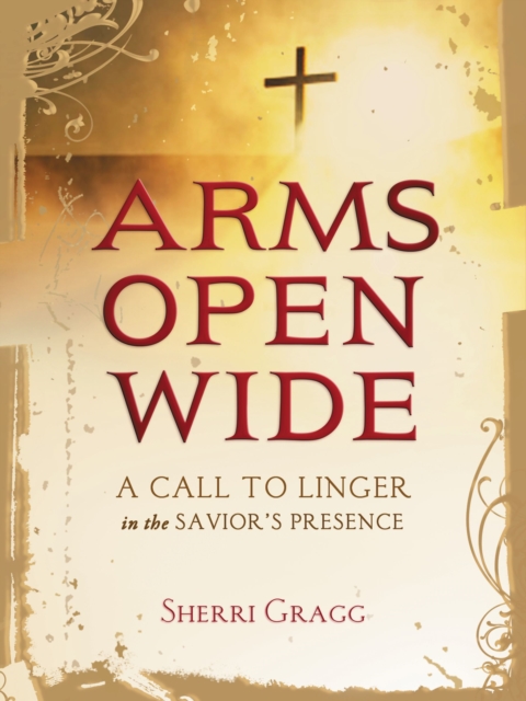 Arms Open Wide : A Call to Linger in the Savior's Presence, Hardback Book
