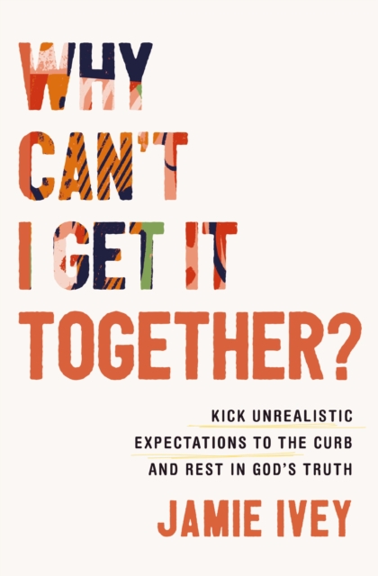 Why Can't I Get It Together? : Kick Unrealistic Expectations to the Curb and Rest in God's Truth, EPUB eBook