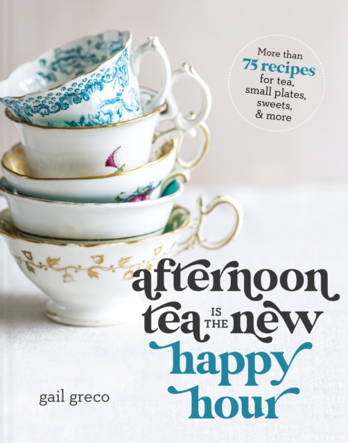 Afternoon Tea Is the New Happy Hour : More than 75 Recipes for Tea, Small Plates, Sweets and   More, Hardback Book