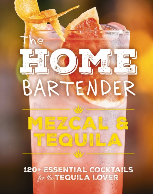 The Home Bartender: Mezcal and   Tequila : 100+ Essential Cocktails for the Tequila Lover, Hardback Book