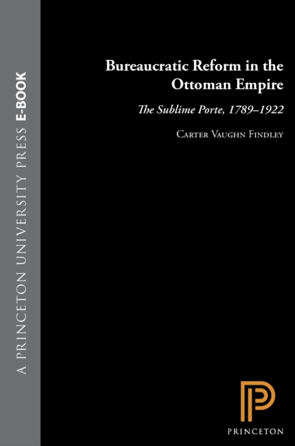 Bureaucratic Reform in the Ottoman Empire : The Sublime Porte, 1789-1922, EPUB eBook