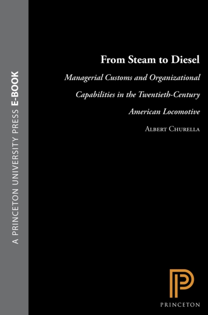 From Steam to Diesel : Managerial Customs and Organizational Capabilities in the Twentieth-Century American Locomotive Industry, EPUB eBook
