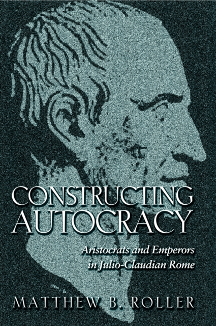 Constructing Autocracy : Aristocrats and Emperors in Julio-Claudian Rome, EPUB eBook