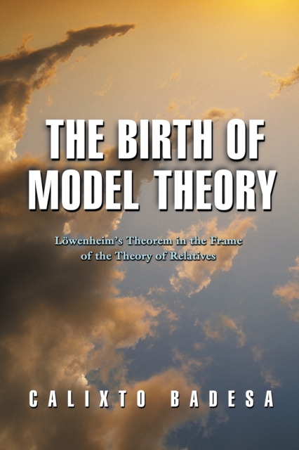The Birth of Model Theory : Lowenheim's Theorem in the Frame of the Theory of Relatives, EPUB eBook