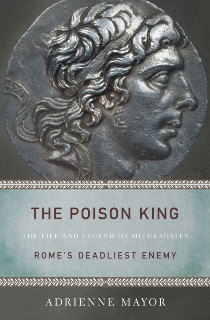 The Poison King : The Life and Legend of Mithradates, Rome's Deadliest Enemy, EPUB eBook