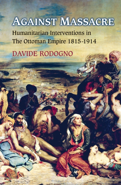 Against Massacre : Humanitarian Interventions in the Ottoman Empire, 1815-1914, EPUB eBook