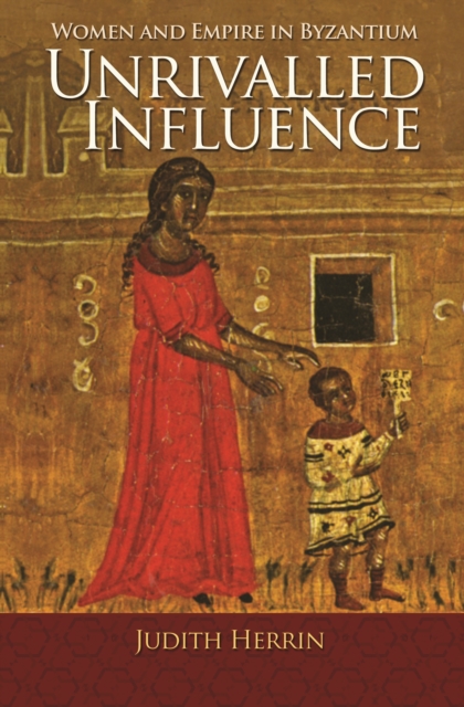 Unrivalled Influence : Women and Empire in Byzantium, EPUB eBook