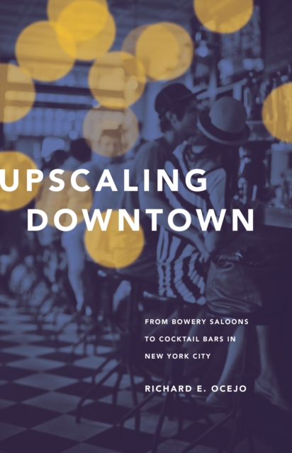 Upscaling Downtown : From Bowery Saloons to Cocktail Bars in New York City, EPUB eBook