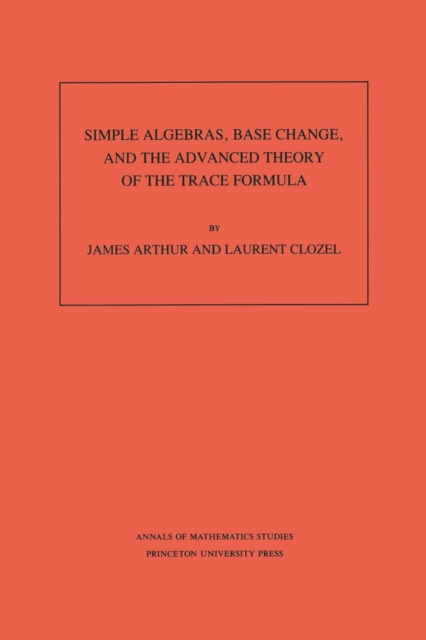 Simple Algebras, Base Change, and the Advanced Theory of the Trace Formula. (AM-120), Volume 120, PDF eBook