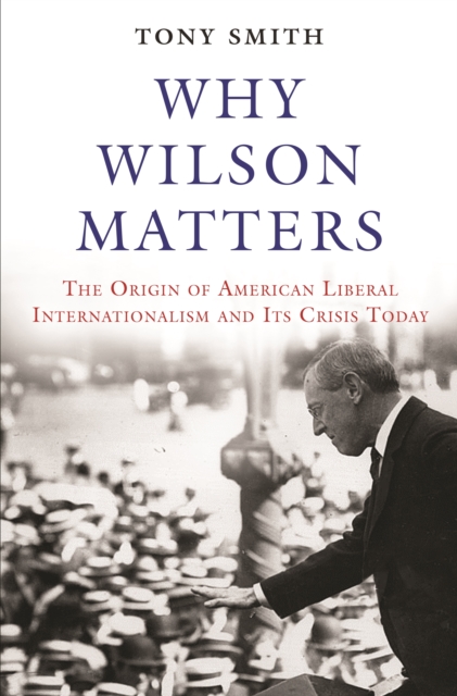 Why Wilson Matters : The Origin of American Liberal Internationalism and Its Crisis Today, EPUB eBook