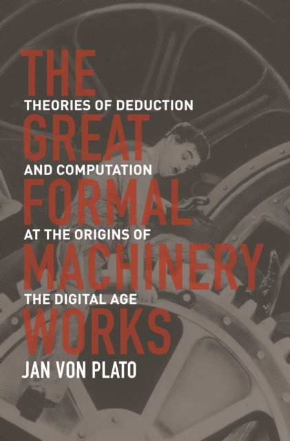 The Great Formal Machinery Works : Theories of Deduction and Computation at the Origins of the Digital Age, PDF eBook