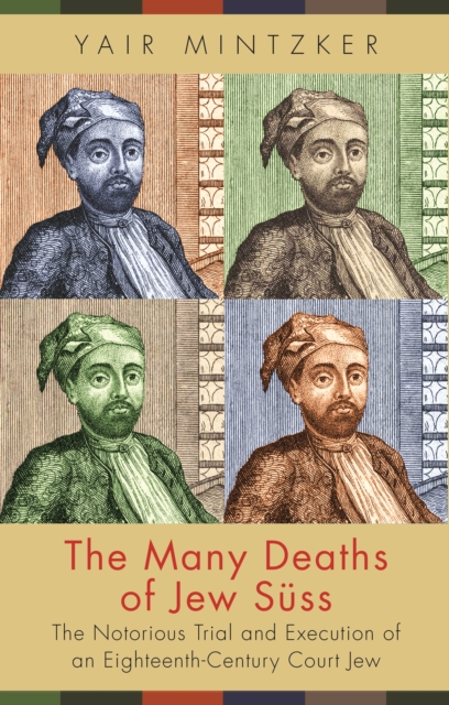 The Many Deaths of Jew Suss : The Notorious Trial and Execution of an Eighteenth-Century Court Jew, EPUB eBook