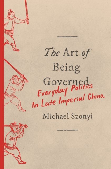 The Art of Being Governed : Everyday Politics in Late Imperial China, EPUB eBook