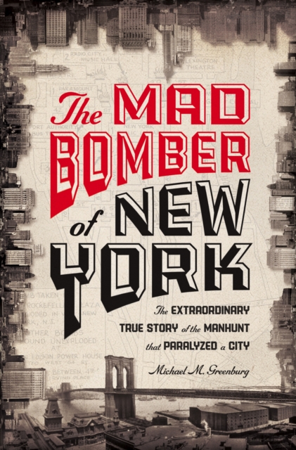 The Mad Bomber of New York : The Extraordinary True Story of the Manhunt That Paralyzed a City, EPUB eBook
