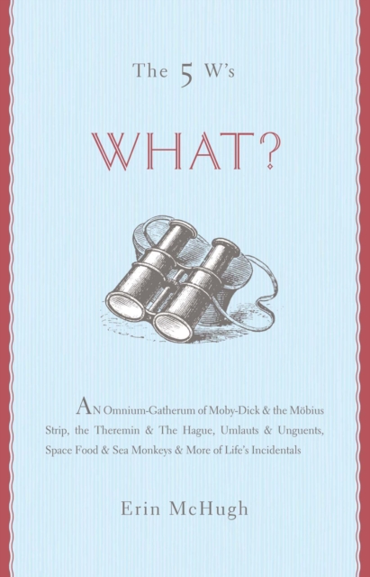 The 5 W's: What? : An Omnium-Gatherum of Moby-Dick & the Mobius Strip, the Theremin & The Hague, Umlauts & Unguents, Space Food & Sea Monkeys & More of Life's Incidentals, EPUB eBook