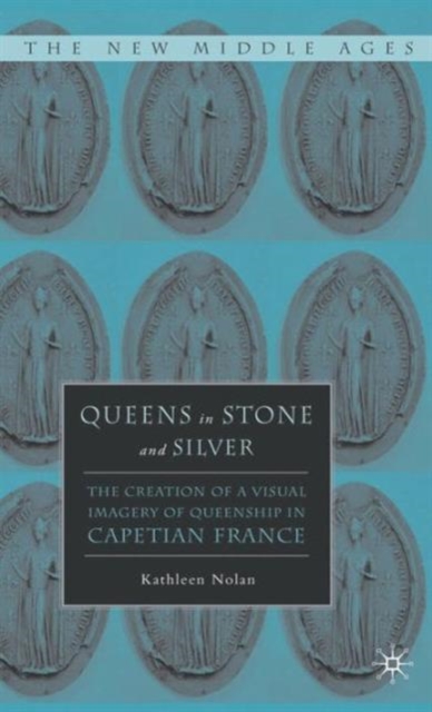 Queens in Stone and Silver : The Creation of a Visual Imagery of Queenship in Capetian France, Hardback Book