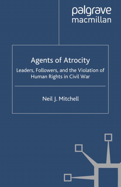Agents of Atrocity : Leaders, Followers, and the Violation of Human Rights in Civil War, PDF eBook