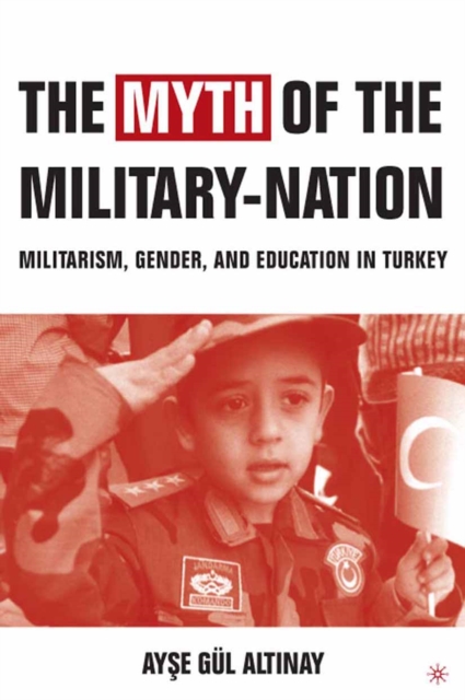 The Myth of the Military-Nation : Militarism, Gender, and Education in Turkey, PDF eBook