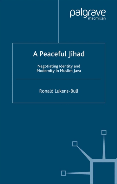 A Peaceful Jihad : Negotiating Identity and Modernity in Muslim Java, PDF eBook