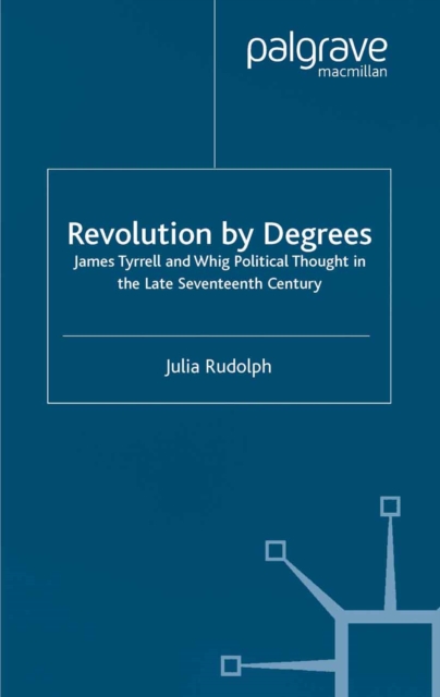 Revolution by Degrees : James Tyrrell and Whig Political Thought in the Late Seventeenth Century, PDF eBook