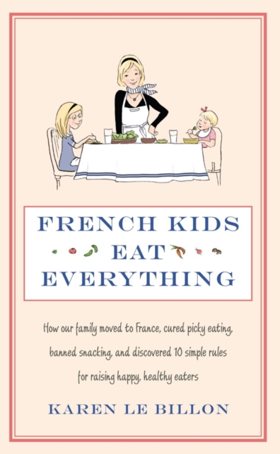 French Kids Eat Everything : How our family moved to France, cured picky eating, banned snacking and discovered 10 simple rules for raising happy, healthy eaters, EPUB eBook