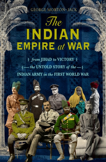 The Indian Empire At War : From Jihad to Victory, The Untold Story of the Indian Army in the First World War, EPUB eBook