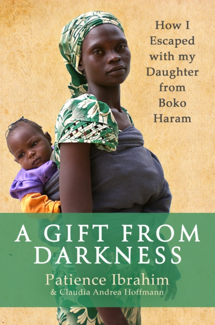 A Gift from Darkness : How I Escaped with my Daughter from Boko Haram, EPUB eBook