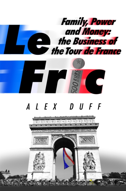 Le Fric : Family, Power and Money: The Business of the Tour de France, Hardback Book