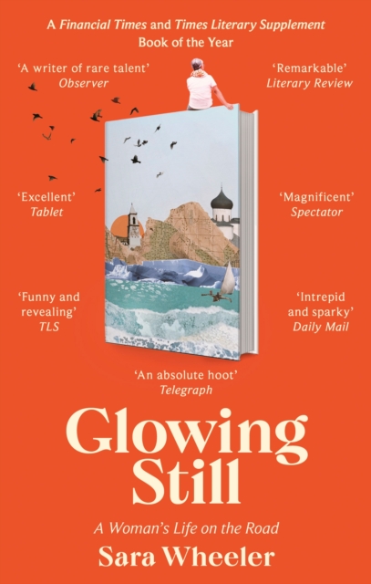 Glowing Still : A Woman's Life on the Road - 'Funny, furious writing from the queen of intrepid travel' Daily Telegraph, EPUB eBook