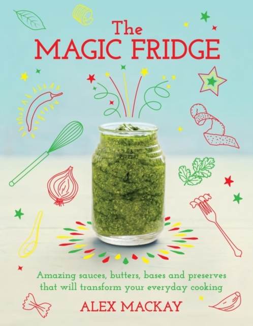 The Magic Fridge : Amazing Sauces, Butters, Bases and Preserves That Will Transform Your Everyday Cooking, Hardback Book