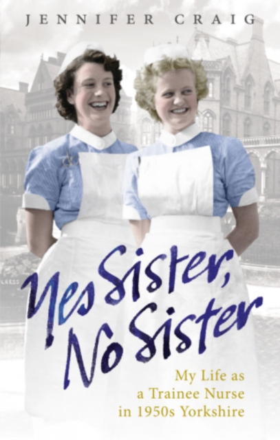 Yes Sister, No Sister : My Life as a Trainee Nurse in 1950s Yorkshire, EPUB eBook