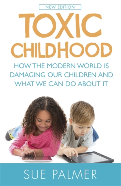 Toxic Childhood : How the Modern World is Damaging Our Children and What We Can Do About it, Paperback Book