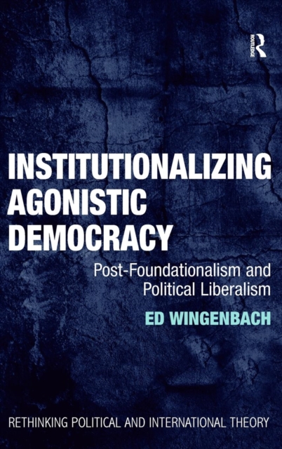 Institutionalizing Agonistic Democracy : Post-Foundationalism and Political Liberalism, Hardback Book