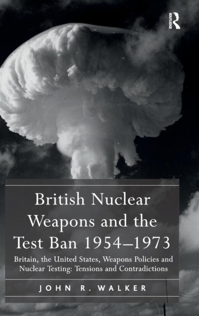 British Nuclear Weapons and the Test Ban 1954-1973 : Britain, the United States, Weapons Policies and Nuclear Testing: Tensions and Contradictions, Hardback Book