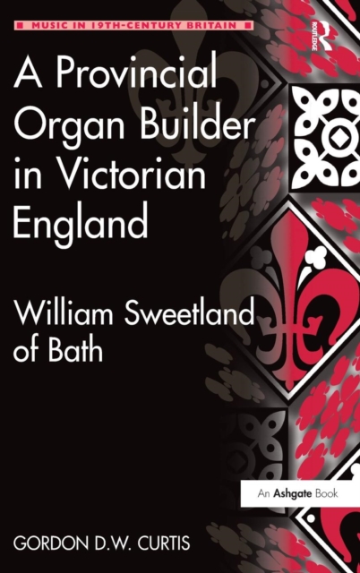 A Provincial Organ Builder in Victorian England : William Sweetland of Bath, Hardback Book