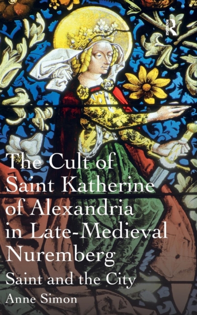 The Cult of Saint Katherine of Alexandria in Late-Medieval Nuremberg : Saint and the City, Hardback Book
