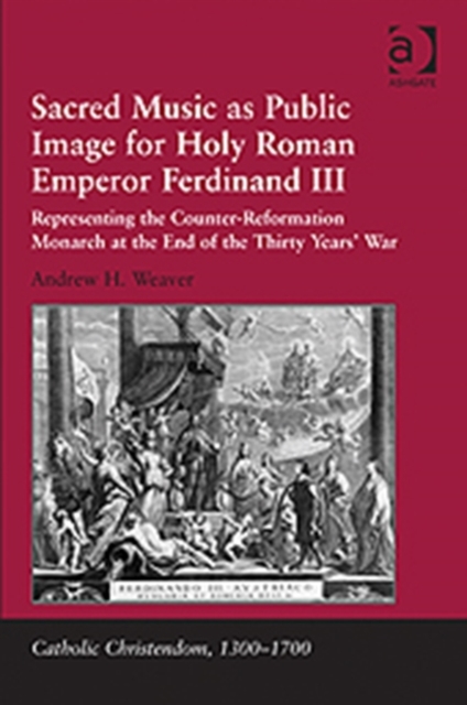 Sacred Music as Public Image for Holy Roman Emperor Ferdinand III : Representing the Counter-Reformation Monarch at the End of the Thirty Years' War, Hardback Book
