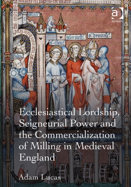 Ecclesiastical Lordship, Seigneurial Power and the Commercialization of Milling in Medieval England, Hardback Book