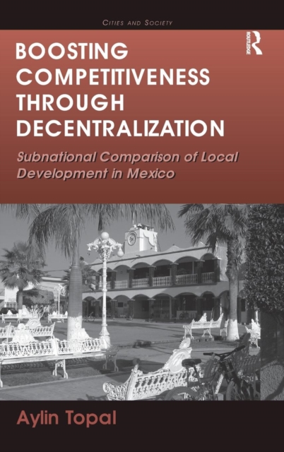 Boosting Competitiveness Through Decentralization : Subnational Comparison of Local Development in Mexico, Hardback Book