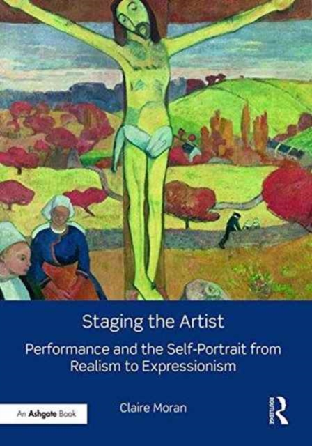 Staging the Artist : Performance and the Self-Portrait from Realism to Expressionism, Hardback Book