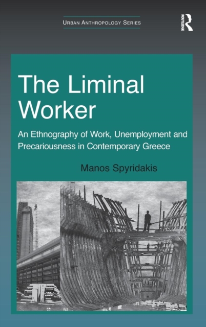 The Liminal Worker : An Ethnography of Work, Unemployment and Precariousness in Contemporary Greece, Hardback Book