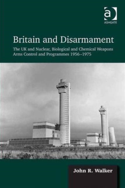 Britain and Disarmament : The UK and Nuclear, Biological and Chemical Weapons Arms Control and Programmes 1956-1975, Hardback Book