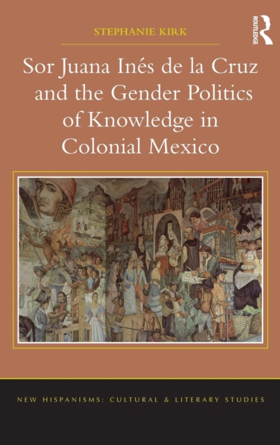 Sor Juana Ines de la Cruz and the Gender Politics of Knowledge in Colonial Mexico, Hardback Book