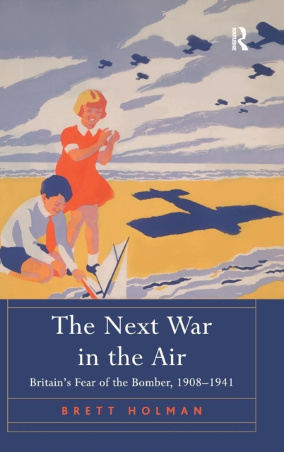The Next War in the Air : Britain's Fear of the Bomber, 1908-1941, Hardback Book
