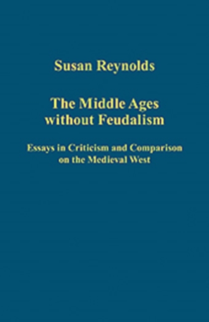 The Middle Ages without Feudalism : Essays in Criticism and Comparison on the Medieval West, Hardback Book