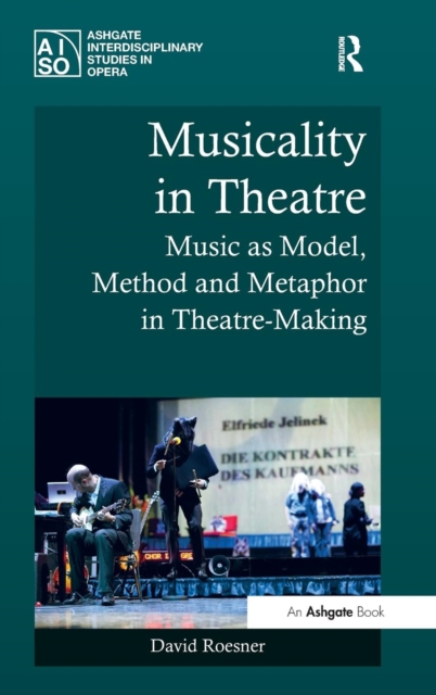 Musicality in Theatre : Music as Model, Method and Metaphor in Theatre-Making, Hardback Book