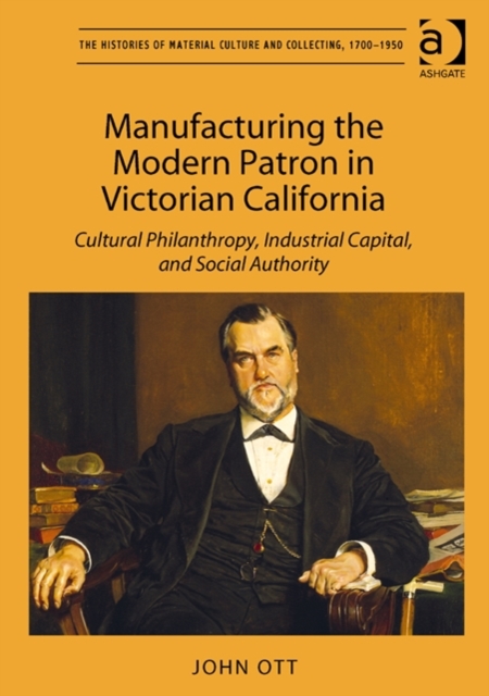 Manufacturing the Modern Patron in Victorian California : Cultural Philanthropy, Industrial Capital, and Social Authority, Hardback Book