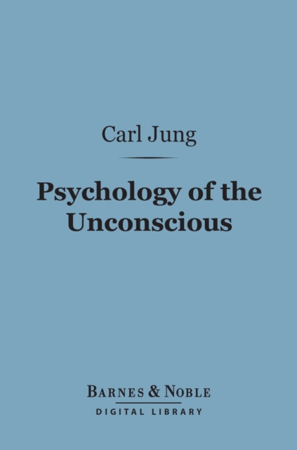 Psychology of the Unconscious (Barnes & Noble Digital Library) : A Study of the Transformations and Symbolisms of the Libido, EPUB eBook
