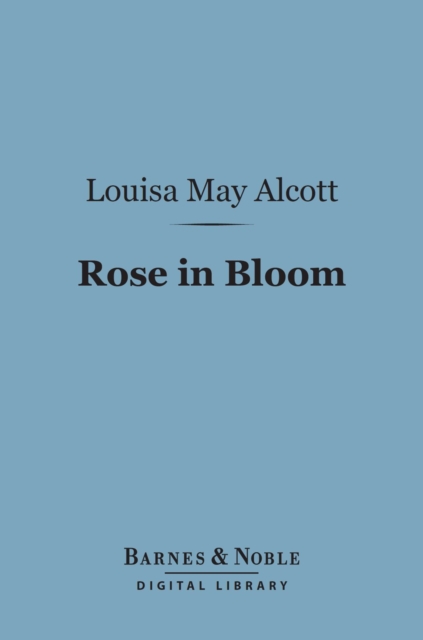 Rose in Bloom: (Barnes & Noble Digital Library) : A Sequel to Eight Cousins, EPUB eBook